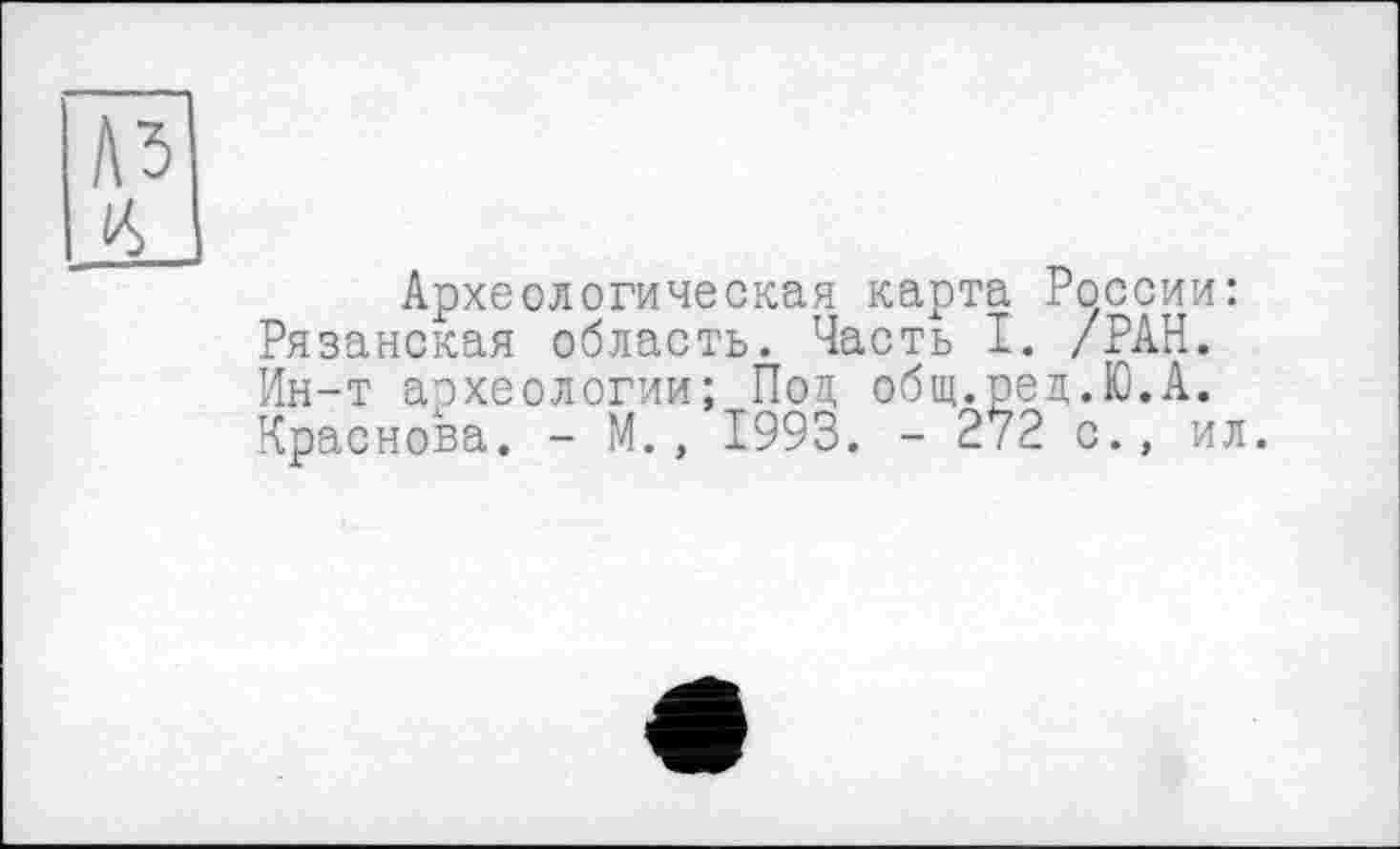 ﻿лз <6
Археологическая карта России: Рязанская область. Часть I. /РАН. Ин-т археологии; Поп, общ.ред.Ю.А. Краснова. - М., 1993. - 272 с., ил.